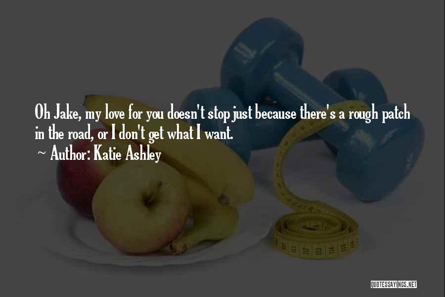 Katie Ashley Quotes: Oh Jake, My Love For You Doesn't Stop Just Because There's A Rough Patch In The Road, Or I Don't