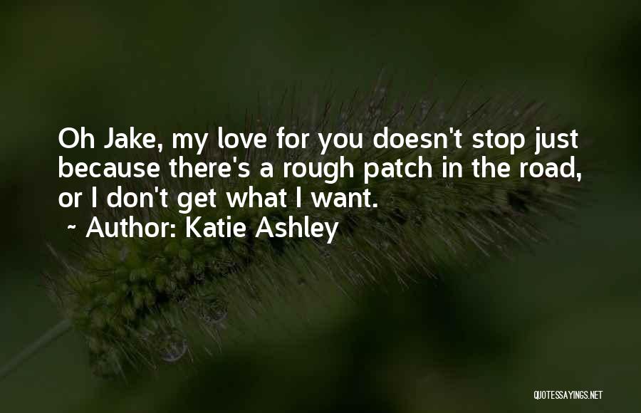 Katie Ashley Quotes: Oh Jake, My Love For You Doesn't Stop Just Because There's A Rough Patch In The Road, Or I Don't