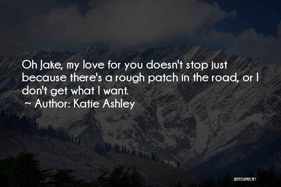 Katie Ashley Quotes: Oh Jake, My Love For You Doesn't Stop Just Because There's A Rough Patch In The Road, Or I Don't