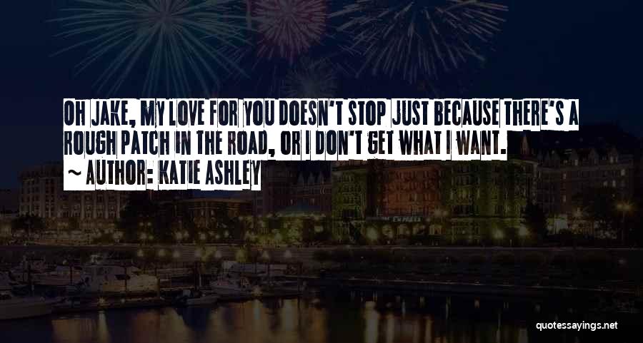 Katie Ashley Quotes: Oh Jake, My Love For You Doesn't Stop Just Because There's A Rough Patch In The Road, Or I Don't