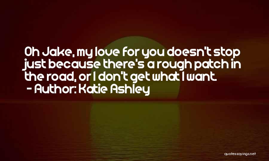 Katie Ashley Quotes: Oh Jake, My Love For You Doesn't Stop Just Because There's A Rough Patch In The Road, Or I Don't