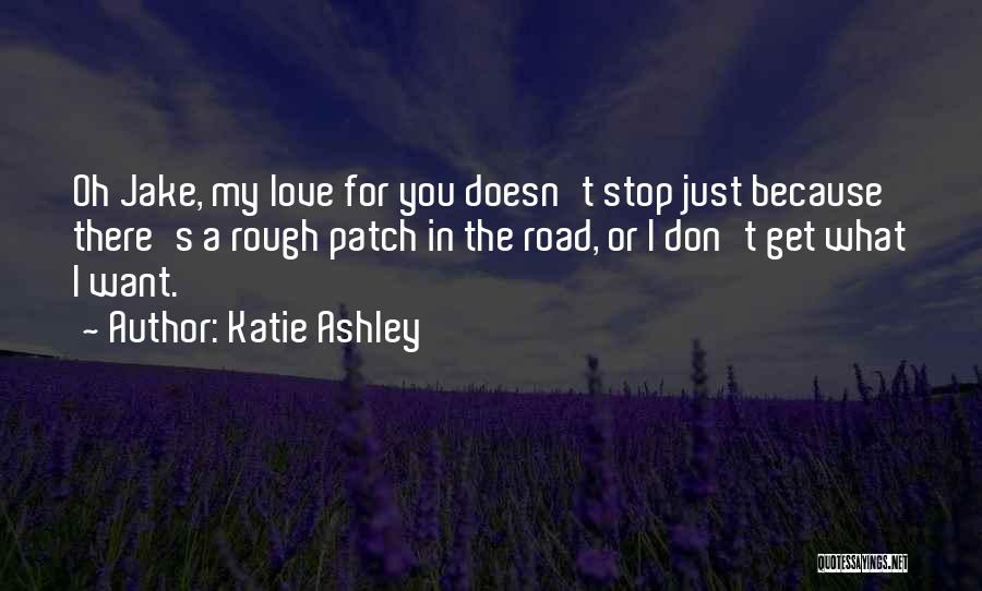 Katie Ashley Quotes: Oh Jake, My Love For You Doesn't Stop Just Because There's A Rough Patch In The Road, Or I Don't