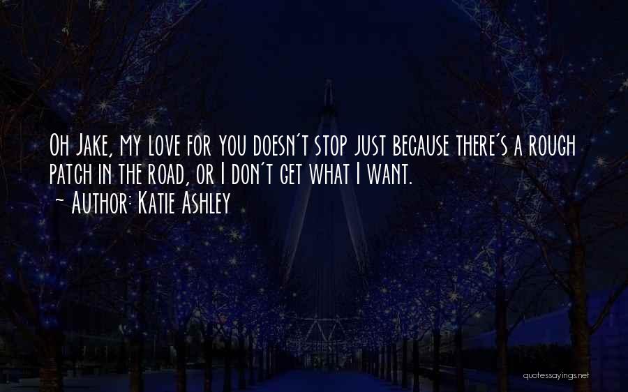 Katie Ashley Quotes: Oh Jake, My Love For You Doesn't Stop Just Because There's A Rough Patch In The Road, Or I Don't