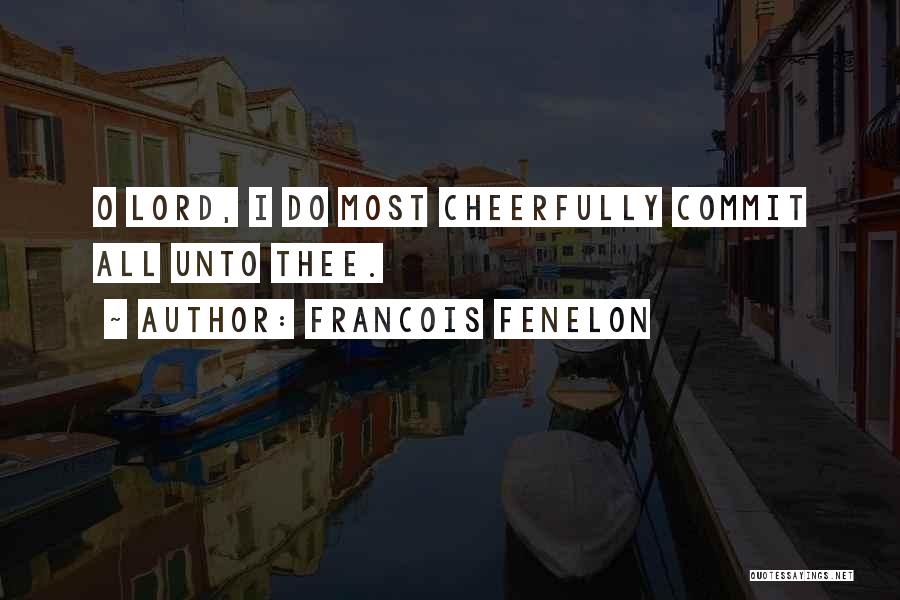 Francois Fenelon Quotes: O Lord, I Do Most Cheerfully Commit All Unto Thee.