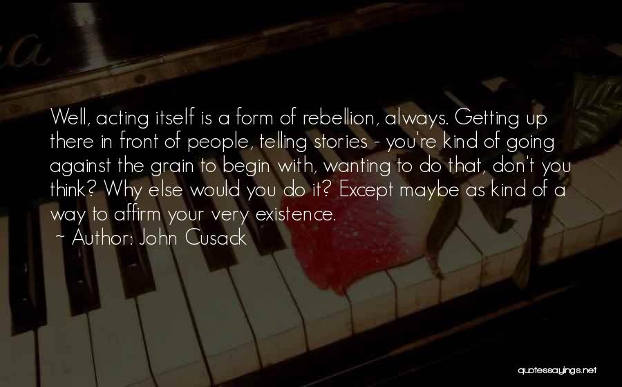 John Cusack Quotes: Well, Acting Itself Is A Form Of Rebellion, Always. Getting Up There In Front Of People, Telling Stories - You're