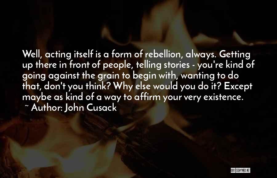 John Cusack Quotes: Well, Acting Itself Is A Form Of Rebellion, Always. Getting Up There In Front Of People, Telling Stories - You're