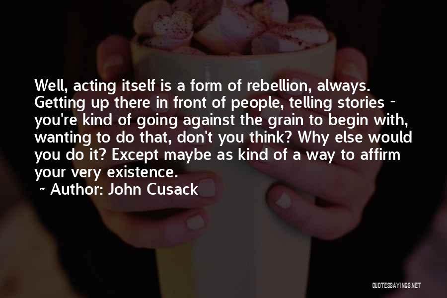 John Cusack Quotes: Well, Acting Itself Is A Form Of Rebellion, Always. Getting Up There In Front Of People, Telling Stories - You're