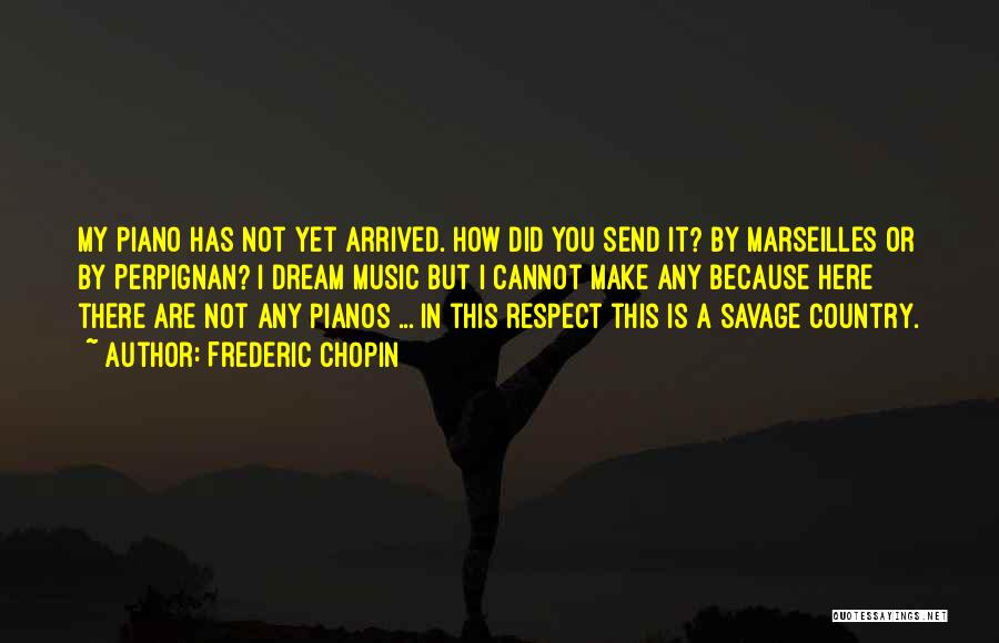 Frederic Chopin Quotes: My Piano Has Not Yet Arrived. How Did You Send It? By Marseilles Or By Perpignan? I Dream Music But