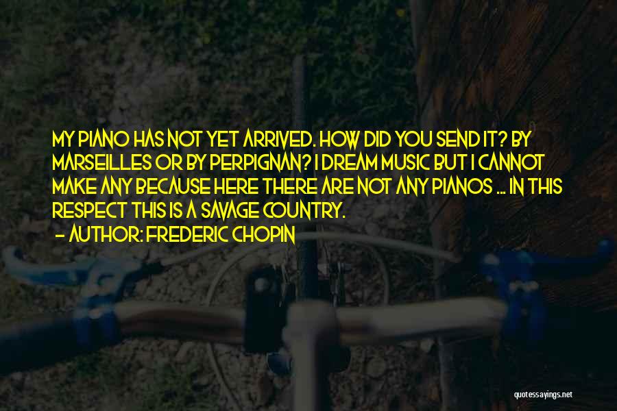 Frederic Chopin Quotes: My Piano Has Not Yet Arrived. How Did You Send It? By Marseilles Or By Perpignan? I Dream Music But