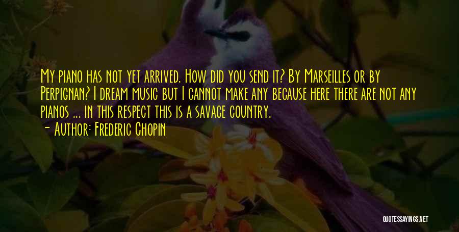 Frederic Chopin Quotes: My Piano Has Not Yet Arrived. How Did You Send It? By Marseilles Or By Perpignan? I Dream Music But