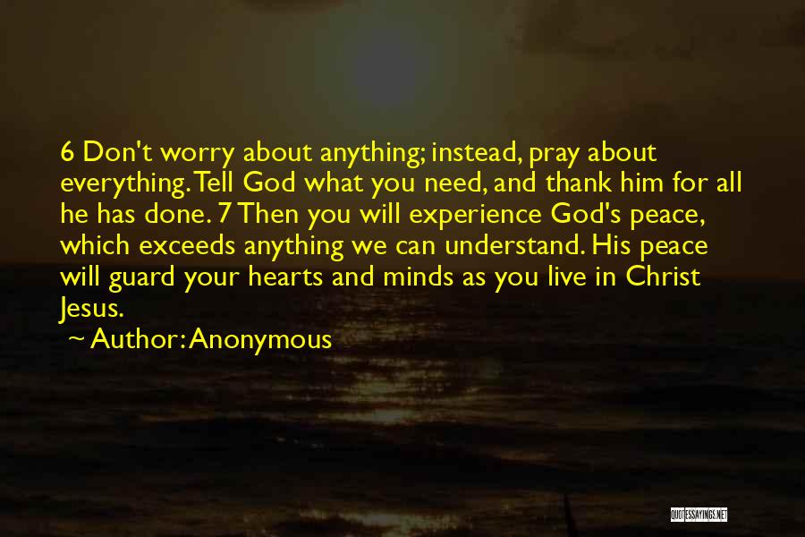 Anonymous Quotes: 6 Don't Worry About Anything; Instead, Pray About Everything. Tell God What You Need, And Thank Him For All He