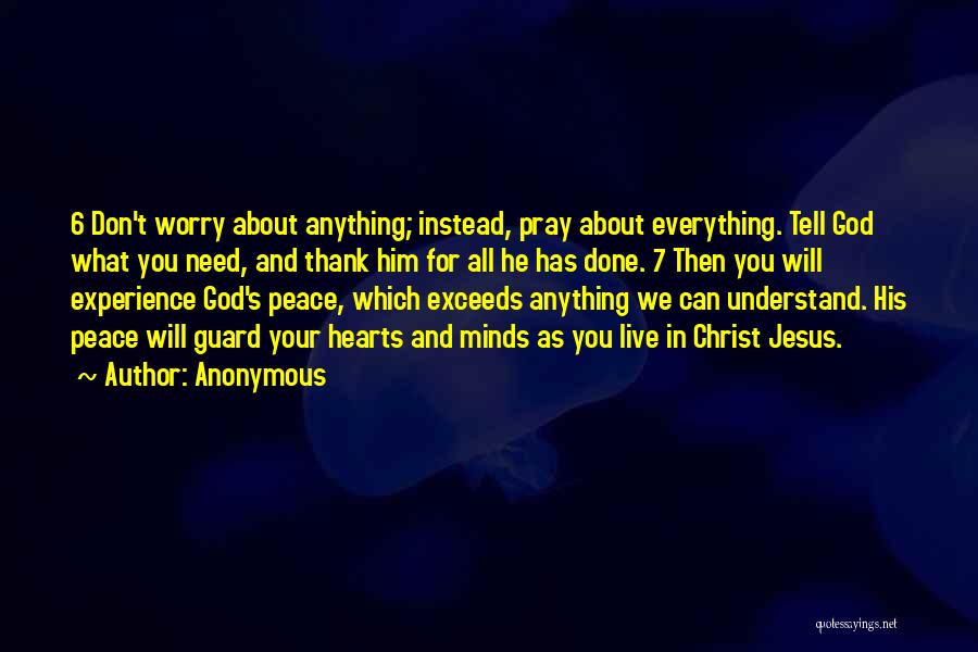 Anonymous Quotes: 6 Don't Worry About Anything; Instead, Pray About Everything. Tell God What You Need, And Thank Him For All He