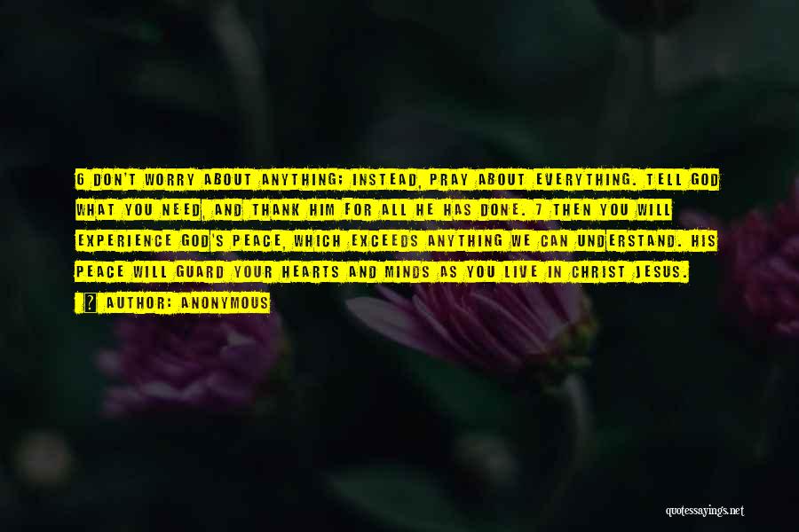 Anonymous Quotes: 6 Don't Worry About Anything; Instead, Pray About Everything. Tell God What You Need, And Thank Him For All He