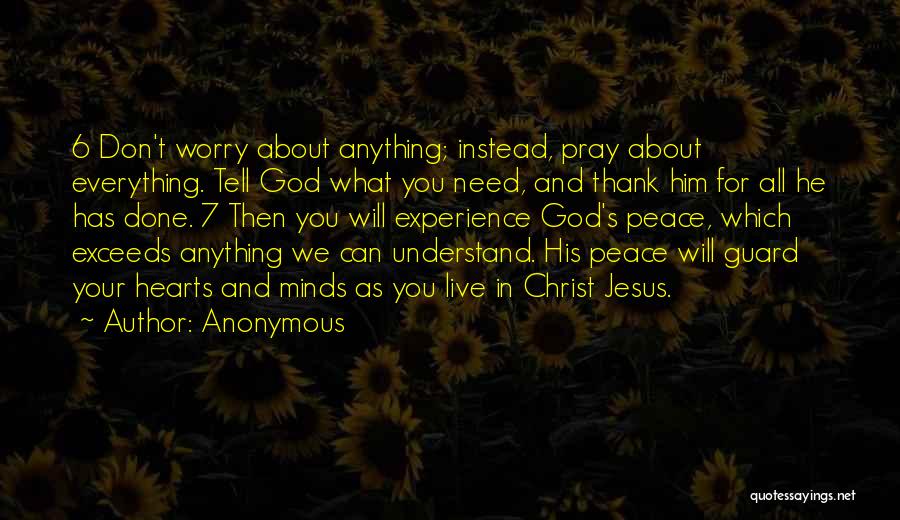 Anonymous Quotes: 6 Don't Worry About Anything; Instead, Pray About Everything. Tell God What You Need, And Thank Him For All He