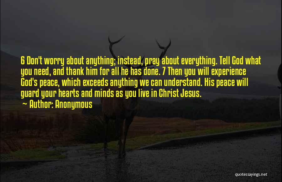 Anonymous Quotes: 6 Don't Worry About Anything; Instead, Pray About Everything. Tell God What You Need, And Thank Him For All He