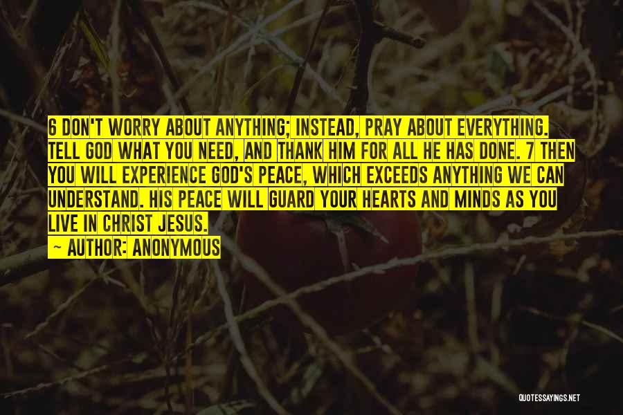 Anonymous Quotes: 6 Don't Worry About Anything; Instead, Pray About Everything. Tell God What You Need, And Thank Him For All He