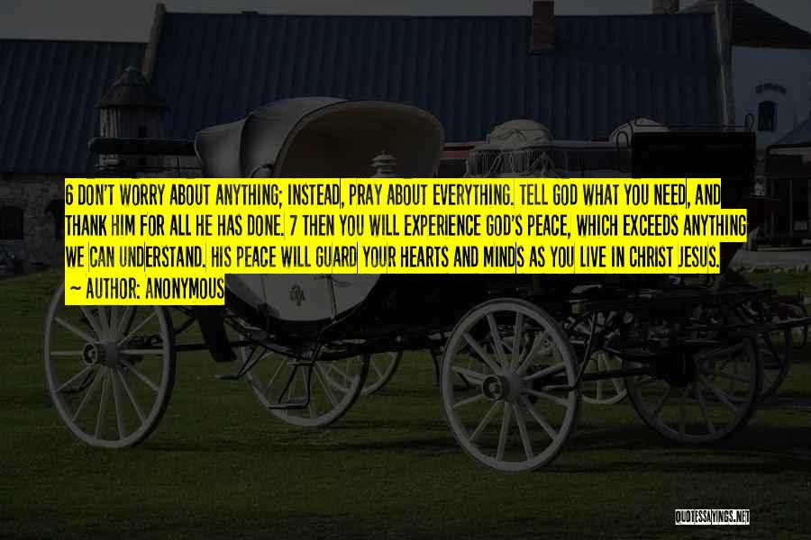 Anonymous Quotes: 6 Don't Worry About Anything; Instead, Pray About Everything. Tell God What You Need, And Thank Him For All He