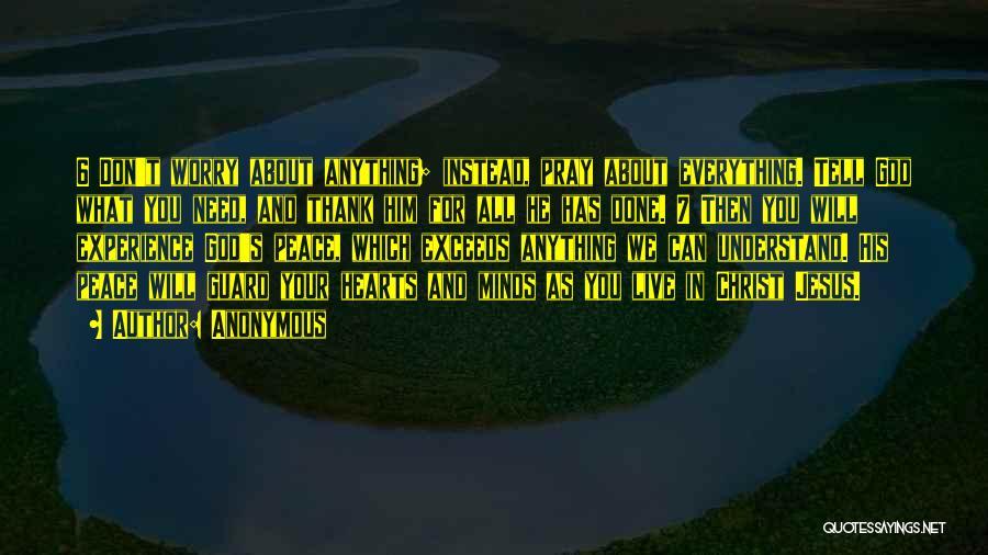 Anonymous Quotes: 6 Don't Worry About Anything; Instead, Pray About Everything. Tell God What You Need, And Thank Him For All He