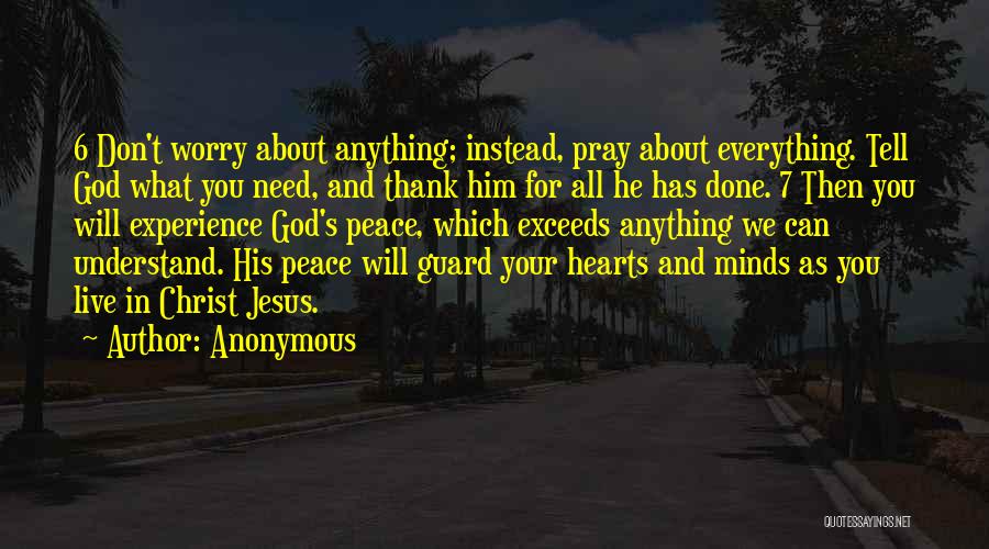 Anonymous Quotes: 6 Don't Worry About Anything; Instead, Pray About Everything. Tell God What You Need, And Thank Him For All He