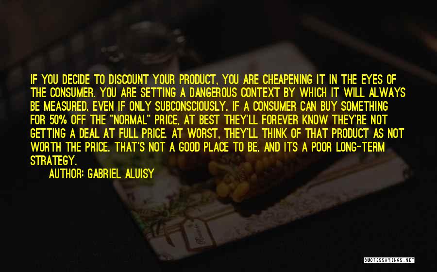 Gabriel Aluisy Quotes: If You Decide To Discount Your Product, You Are Cheapening It In The Eyes Of The Consumer. You Are Setting