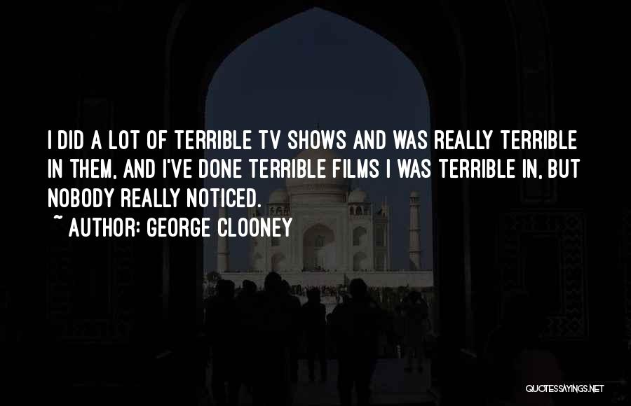 George Clooney Quotes: I Did A Lot Of Terrible Tv Shows And Was Really Terrible In Them, And I've Done Terrible Films I