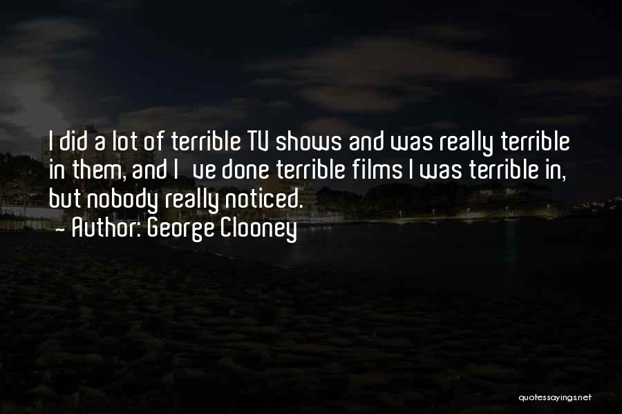 George Clooney Quotes: I Did A Lot Of Terrible Tv Shows And Was Really Terrible In Them, And I've Done Terrible Films I