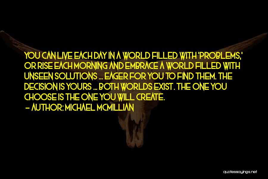 Michael McMillian Quotes: You Can Live Each Day In A World Filled With 'problems,' Or Rise Each Morning And Embrace A World Filled