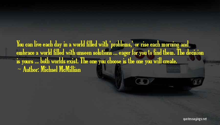 Michael McMillian Quotes: You Can Live Each Day In A World Filled With 'problems,' Or Rise Each Morning And Embrace A World Filled