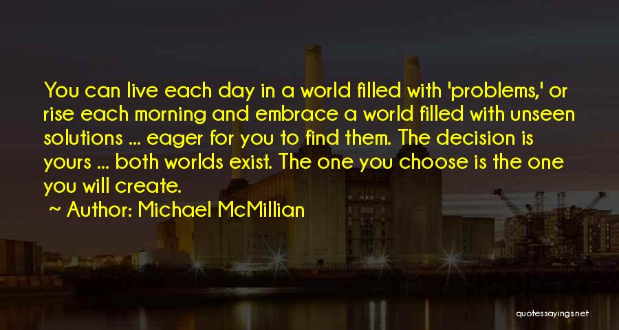 Michael McMillian Quotes: You Can Live Each Day In A World Filled With 'problems,' Or Rise Each Morning And Embrace A World Filled