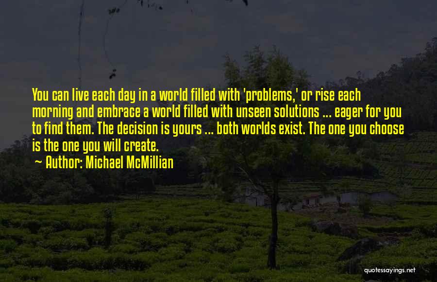 Michael McMillian Quotes: You Can Live Each Day In A World Filled With 'problems,' Or Rise Each Morning And Embrace A World Filled