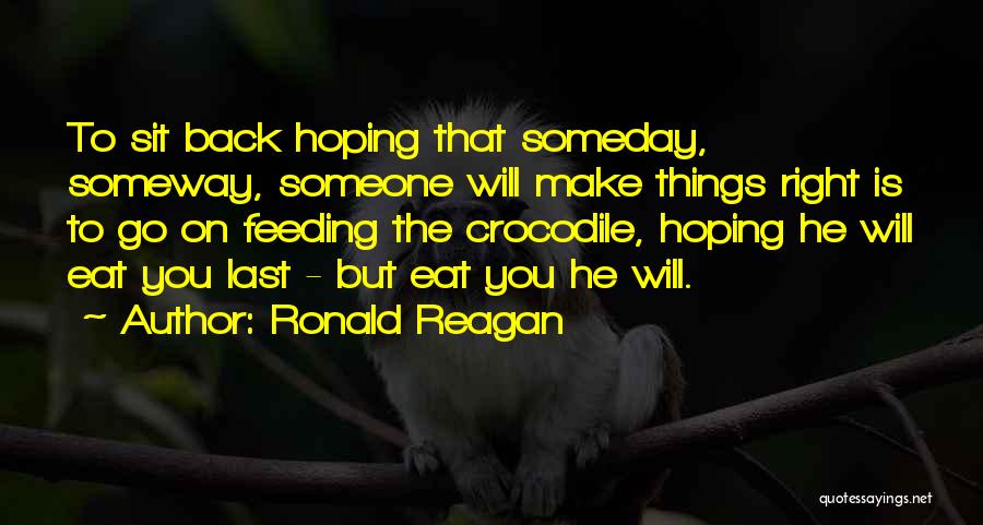Ronald Reagan Quotes: To Sit Back Hoping That Someday, Someway, Someone Will Make Things Right Is To Go On Feeding The Crocodile, Hoping