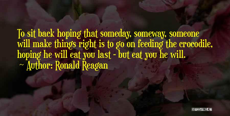 Ronald Reagan Quotes: To Sit Back Hoping That Someday, Someway, Someone Will Make Things Right Is To Go On Feeding The Crocodile, Hoping