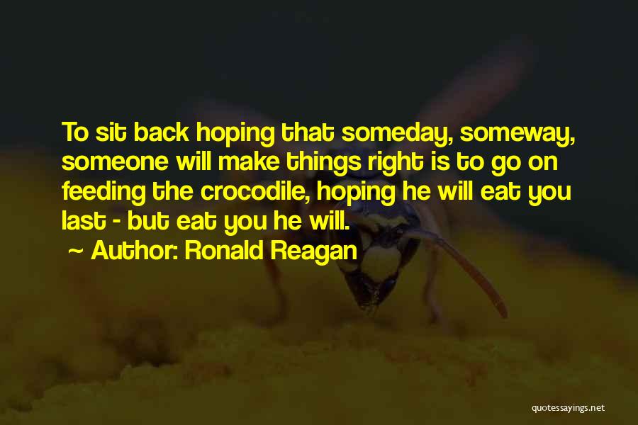 Ronald Reagan Quotes: To Sit Back Hoping That Someday, Someway, Someone Will Make Things Right Is To Go On Feeding The Crocodile, Hoping