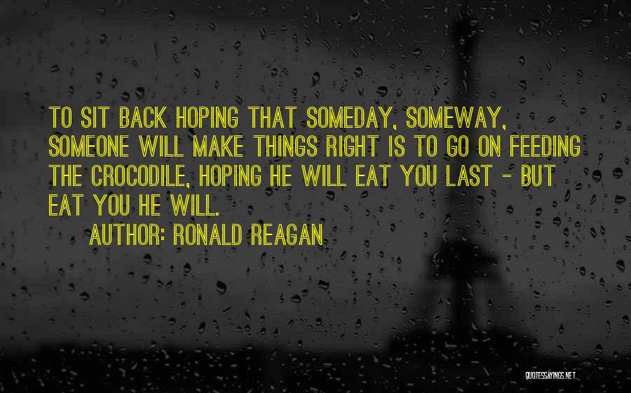 Ronald Reagan Quotes: To Sit Back Hoping That Someday, Someway, Someone Will Make Things Right Is To Go On Feeding The Crocodile, Hoping