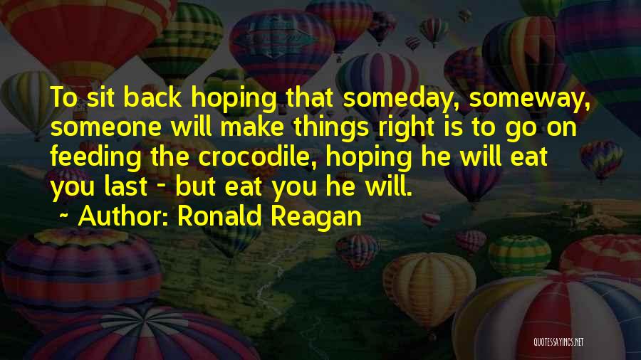 Ronald Reagan Quotes: To Sit Back Hoping That Someday, Someway, Someone Will Make Things Right Is To Go On Feeding The Crocodile, Hoping