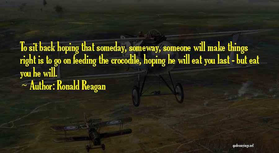 Ronald Reagan Quotes: To Sit Back Hoping That Someday, Someway, Someone Will Make Things Right Is To Go On Feeding The Crocodile, Hoping