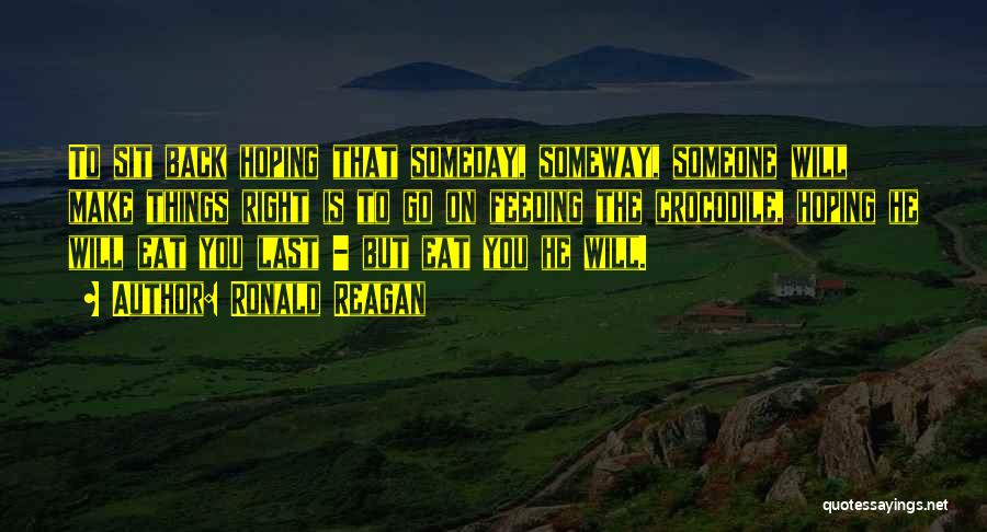 Ronald Reagan Quotes: To Sit Back Hoping That Someday, Someway, Someone Will Make Things Right Is To Go On Feeding The Crocodile, Hoping