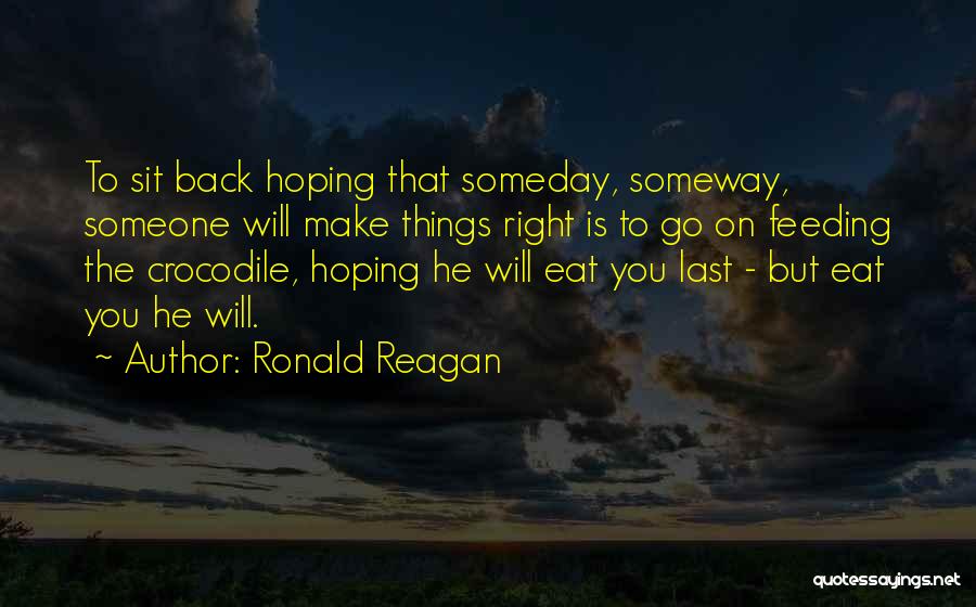 Ronald Reagan Quotes: To Sit Back Hoping That Someday, Someway, Someone Will Make Things Right Is To Go On Feeding The Crocodile, Hoping