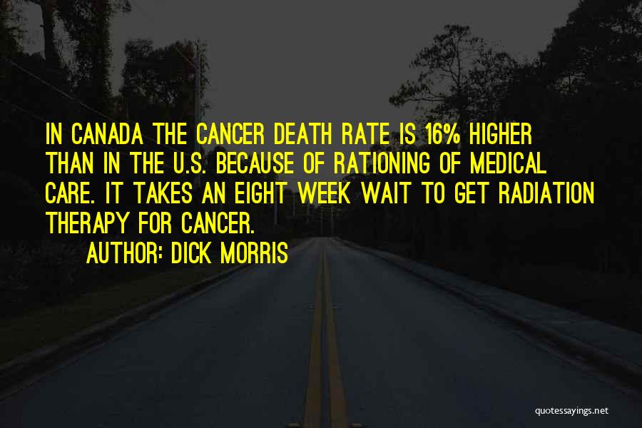 Dick Morris Quotes: In Canada The Cancer Death Rate Is 16% Higher Than In The U.s. Because Of Rationing Of Medical Care. It