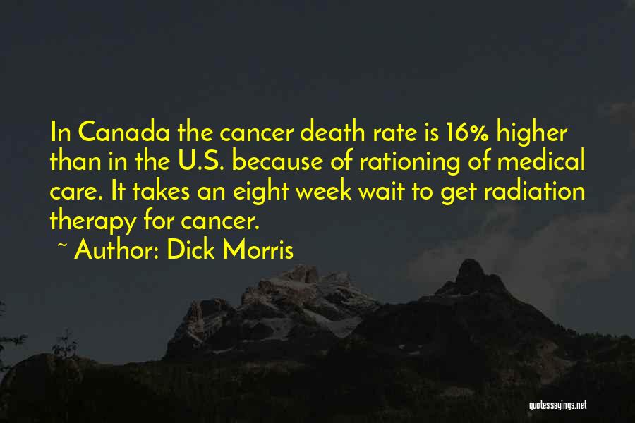 Dick Morris Quotes: In Canada The Cancer Death Rate Is 16% Higher Than In The U.s. Because Of Rationing Of Medical Care. It