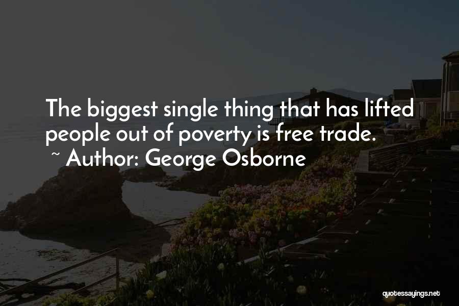 George Osborne Quotes: The Biggest Single Thing That Has Lifted People Out Of Poverty Is Free Trade.