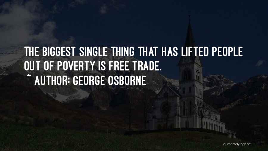 George Osborne Quotes: The Biggest Single Thing That Has Lifted People Out Of Poverty Is Free Trade.