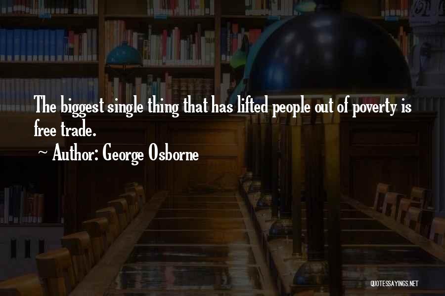 George Osborne Quotes: The Biggest Single Thing That Has Lifted People Out Of Poverty Is Free Trade.