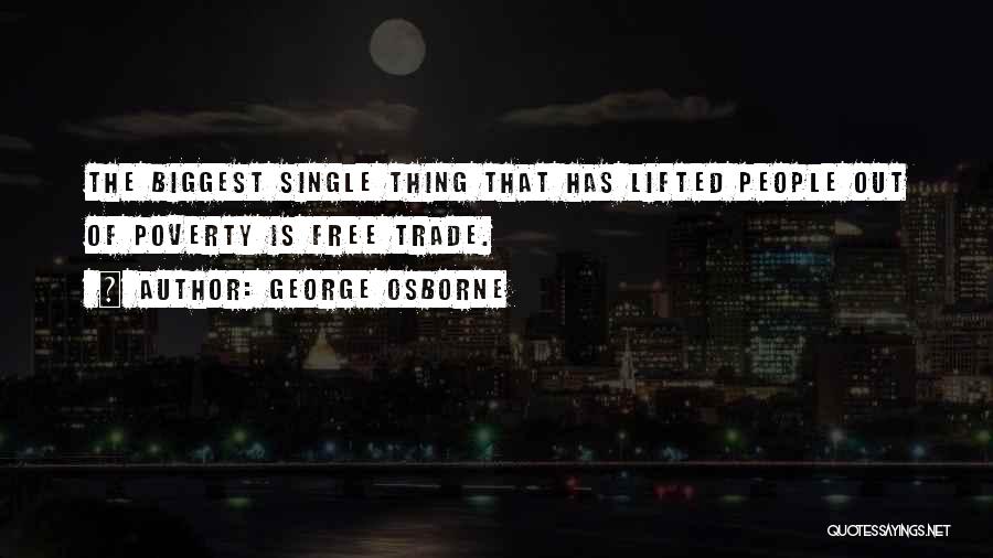 George Osborne Quotes: The Biggest Single Thing That Has Lifted People Out Of Poverty Is Free Trade.