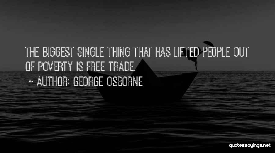 George Osborne Quotes: The Biggest Single Thing That Has Lifted People Out Of Poverty Is Free Trade.
