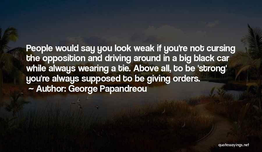 George Papandreou Quotes: People Would Say You Look Weak If You're Not Cursing The Opposition And Driving Around In A Big Black Car