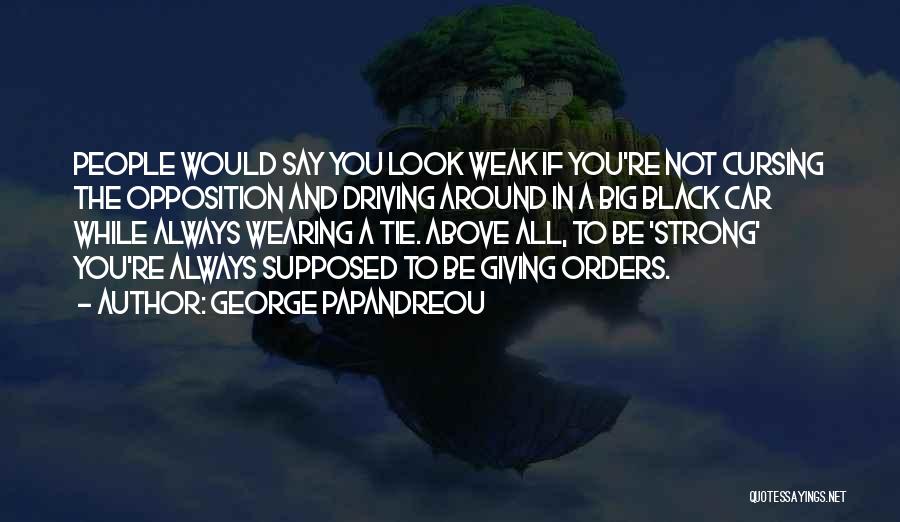 George Papandreou Quotes: People Would Say You Look Weak If You're Not Cursing The Opposition And Driving Around In A Big Black Car