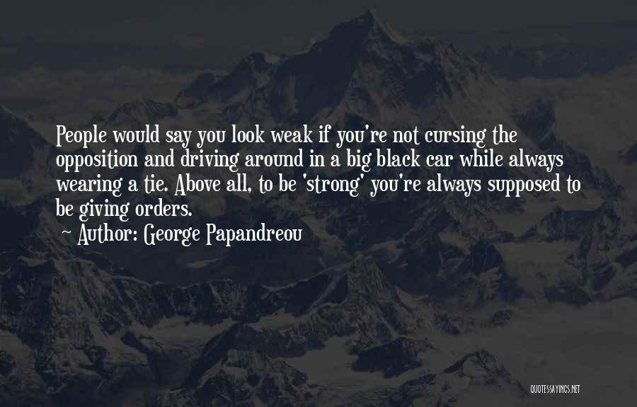 George Papandreou Quotes: People Would Say You Look Weak If You're Not Cursing The Opposition And Driving Around In A Big Black Car