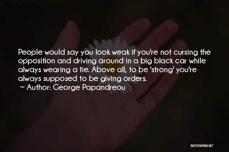 George Papandreou Quotes: People Would Say You Look Weak If You're Not Cursing The Opposition And Driving Around In A Big Black Car