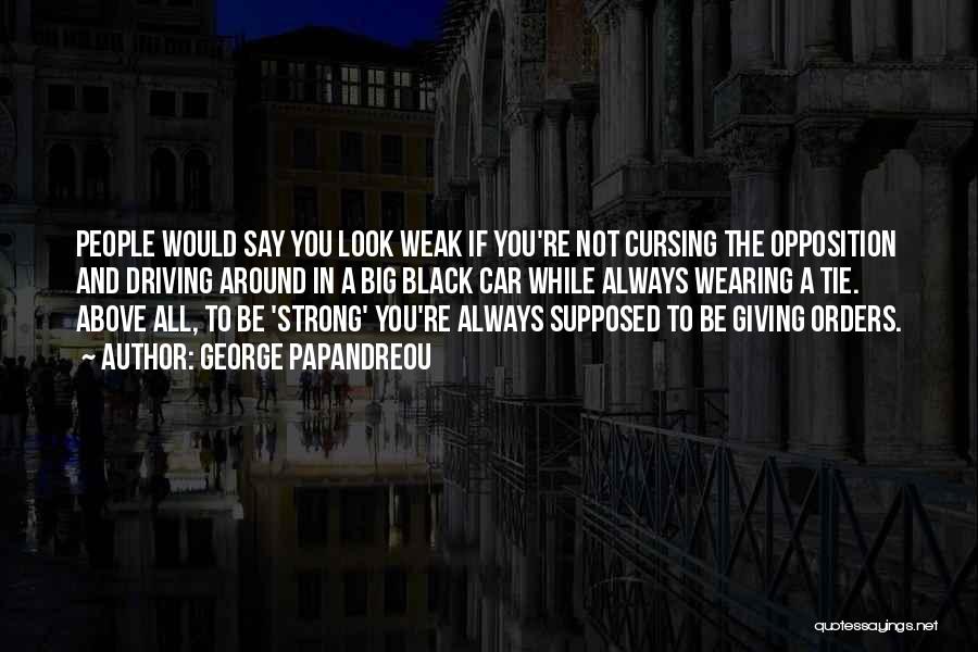 George Papandreou Quotes: People Would Say You Look Weak If You're Not Cursing The Opposition And Driving Around In A Big Black Car